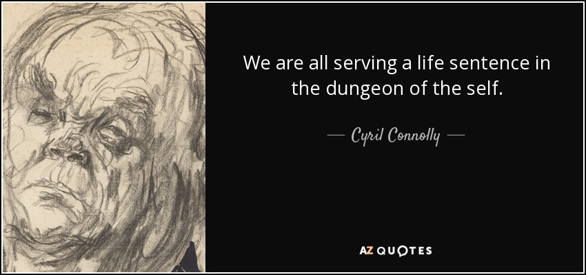 We are all serving a life sentence in the dungeon of the self. - Cyril Connolly
