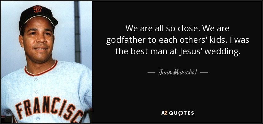 We are all so close. We are godfather to each others' kids. I was the best man at Jesus' wedding. - Juan Marichal