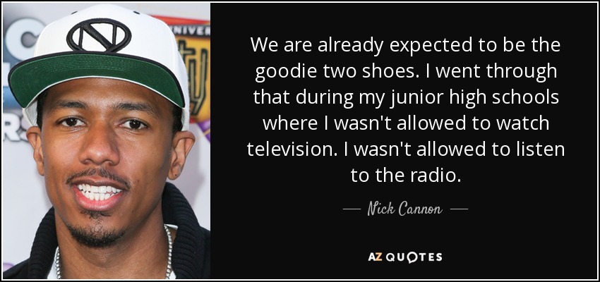 We are already expected to be the goodie two shoes. I went through that during my junior high schools where I wasn't allowed to watch television. I wasn't allowed to listen to the radio. - Nick Cannon