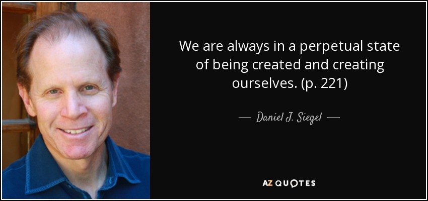 We are always in a perpetual state of being created and creating ourselves. (p. 221) - Daniel J. Siegel
