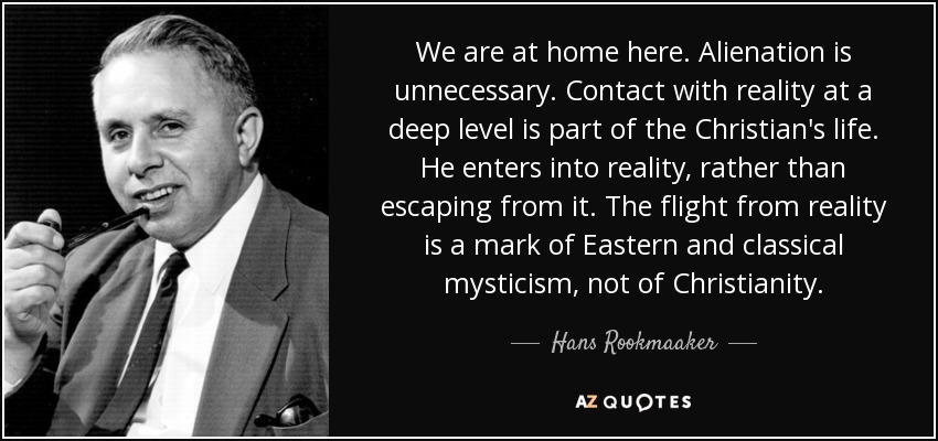 We are at home here. Alienation is unnecessary. Contact with reality at a deep level is part of the Christian's life. He enters into reality, rather than escaping from it. The flight from reality is a mark of Eastern and classical mysticism, not of Christianity. - Hans Rookmaaker