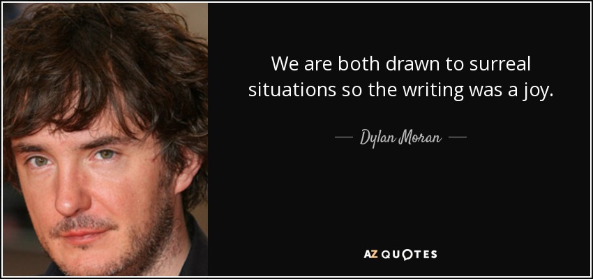 We are both drawn to surreal situations so the writing was a joy. - Dylan Moran