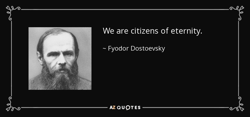 We are citizens of eternity. - Fyodor Dostoevsky