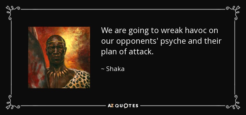 We are going to wreak havoc on our opponents' psyche and their plan of attack. - Shaka