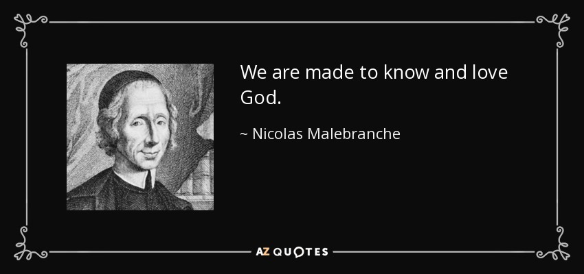 We are made to know and love God. - Nicolas Malebranche