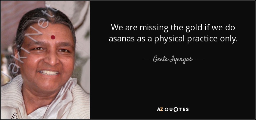 We are missing the gold if we do asanas as a physical practice only. - Geeta Iyengar