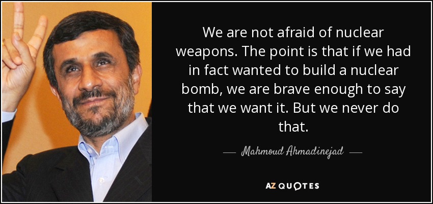 No tenemos miedo a las armas nucleares. La cuestión es que si de hecho hubiéramos querido construir una bomba nuclear, somos lo suficientemente valientes como para decir que la queremos. Pero nunca lo hacemos. - Mahmud Ahmadineyad