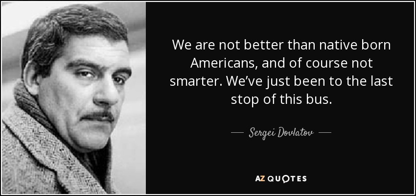 We are not better than native born Americans, and of course not smarter. We’ve just been to the last stop of this bus. - Sergei Dovlatov