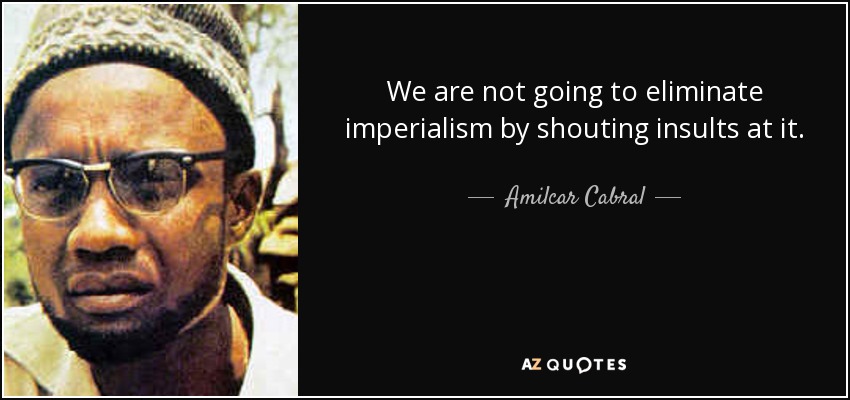 We are not going to eliminate imperialism by shouting insults at it. - Amilcar Cabral