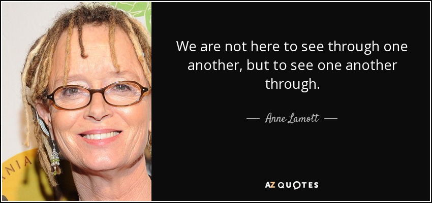 No estamos aquí para ver a través de los demás, sino para ver a través de los demás. - Anne Lamott