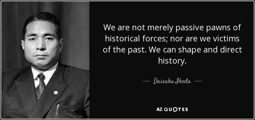 We are not merely passive pawns of historical forces; nor are we victims of the past. We can shape and direct history. - Daisaku Ikeda