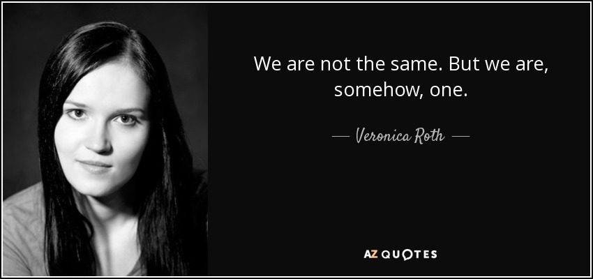 We are not the same. But we are, somehow, one. - Veronica Roth