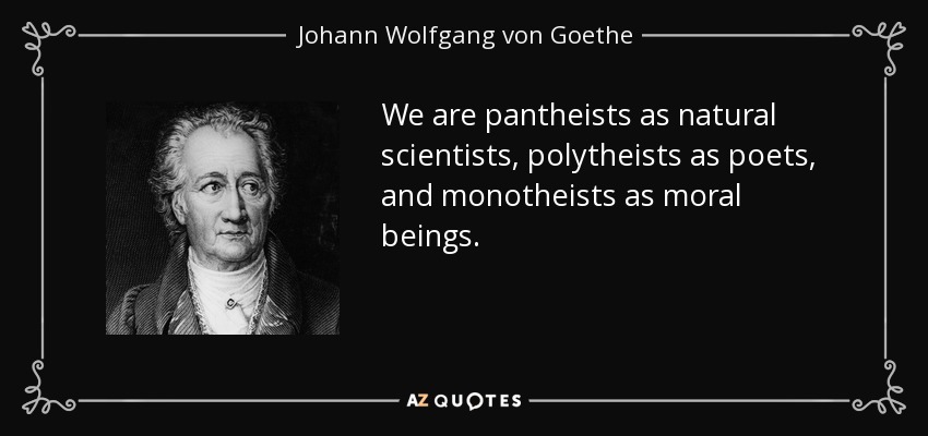 We are pantheists as natural scientists, polytheists as poets, and monotheists as moral beings. - Johann Wolfgang von Goethe