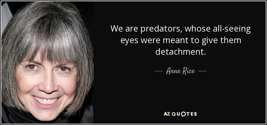 We are predators, whose all-seeing eyes were meant to give them detachment. - Anne Rice