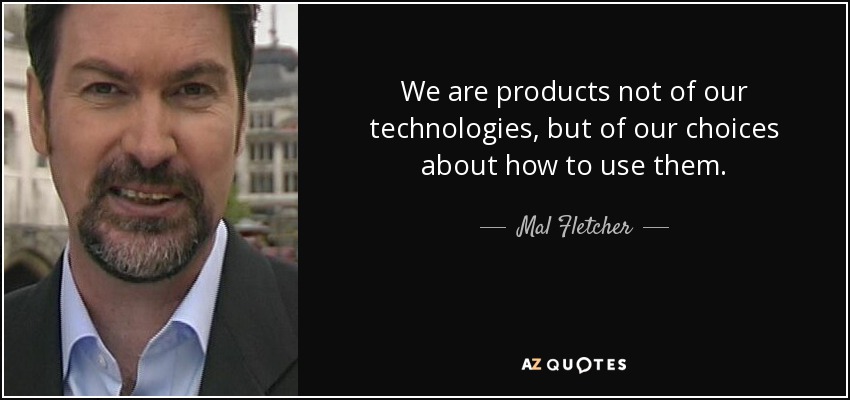 We are products not of our technologies, but of our choices about how to use them. - Mal Fletcher