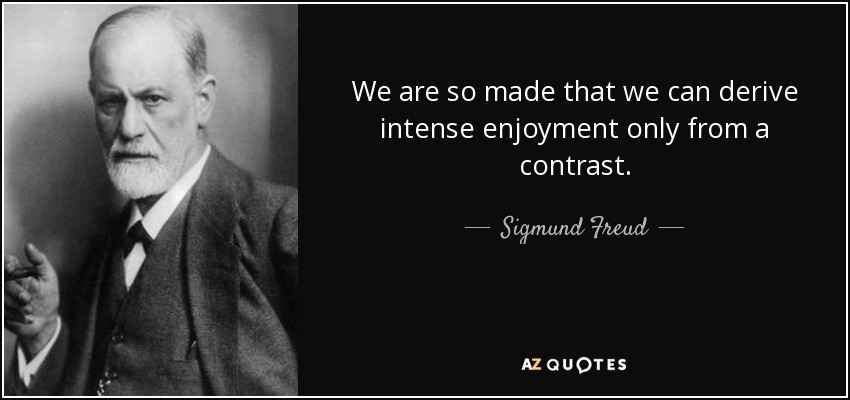 We are so made that we can derive intense enjoyment only from a contrast. - Sigmund Freud