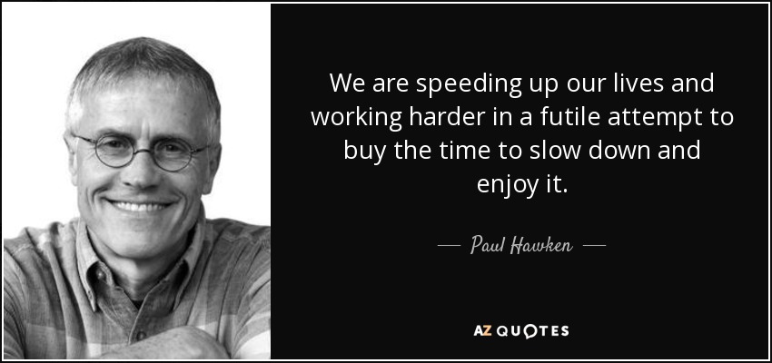 We are speeding up our lives and working harder in a futile attempt to buy the time to slow down and enjoy it. - Paul Hawken
