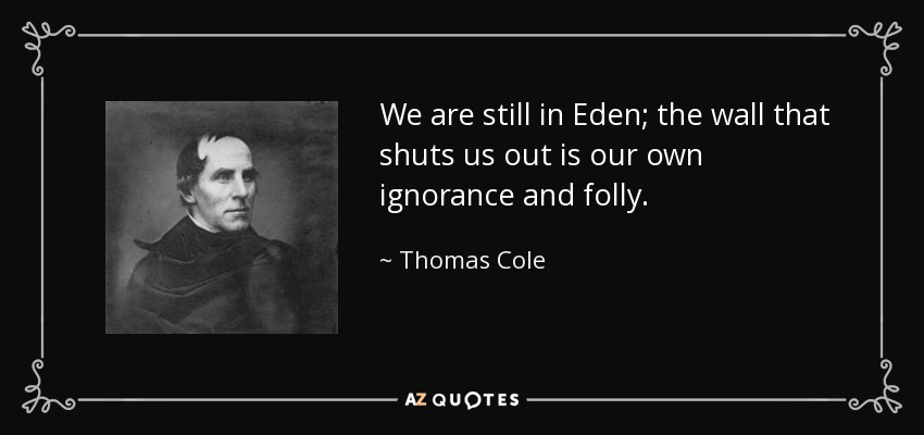 We are still in Eden; the wall that shuts us out is our own ignorance and folly. - Thomas Cole