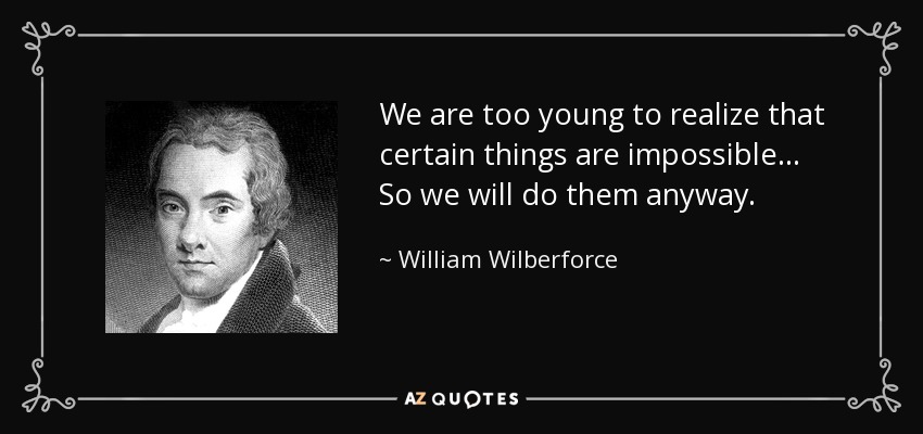 We are too young to realize that certain things are impossible... So we will do them anyway. - William Wilberforce