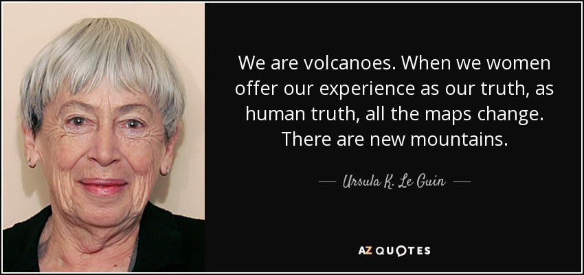 Somos volcanes. Cuando las mujeres ofrecemos nuestra experiencia como nuestra verdad, como verdad humana, todos los mapas cambian. Hay nuevas montañas. - Ursula K. Le Guin