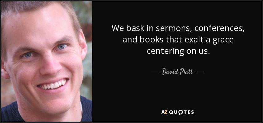 We bask in sermons, conferences, and books that exalt a grace centering on us. - David Platt