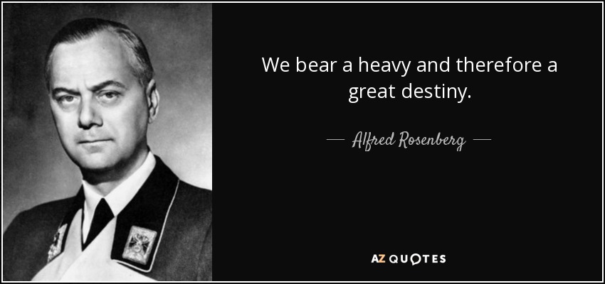 We bear a heavy and therefore a great destiny. - Alfred Rosenberg