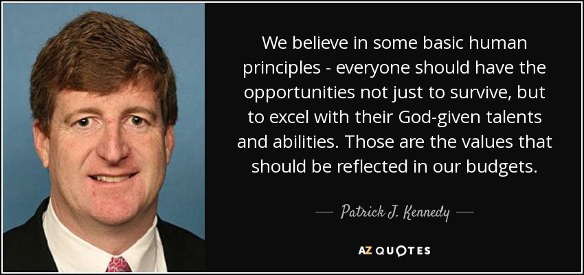 We believe in some basic human principles - everyone should have the opportunities not just to survive, but to excel with their God-given talents and abilities. Those are the values that should be reflected in our budgets. - Patrick J. Kennedy
