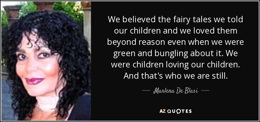 We believed the fairy tales we told our children and we loved them beyond reason even when we were green and bungling about it. We were children loving our children. And that's who we are still. - Marlena De Blasi