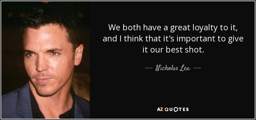 We both have a great loyalty to it, and I think that it's important to give it our best shot. - Nicholas Lea