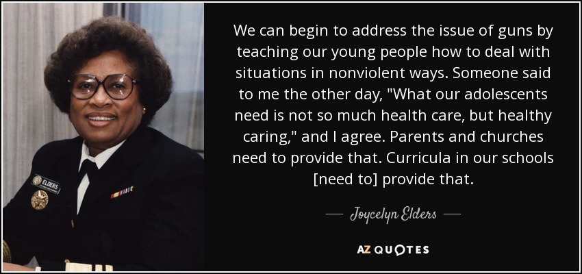 We can begin to address the issue of guns by teaching our young people how to deal with situations in nonviolent ways. Someone said to me the other day, 