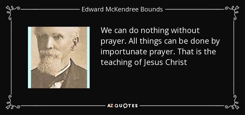 We can do nothing without prayer. All things can be done by importunate prayer. That is the teaching of Jesus Christ - Edward McKendree Bounds