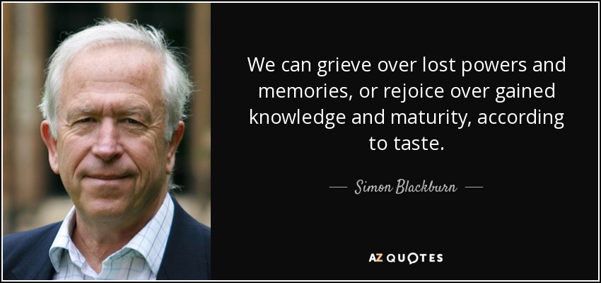 We can grieve over lost powers and memories, or rejoice over gained knowledge and maturity, according to taste. - Simon Blackburn