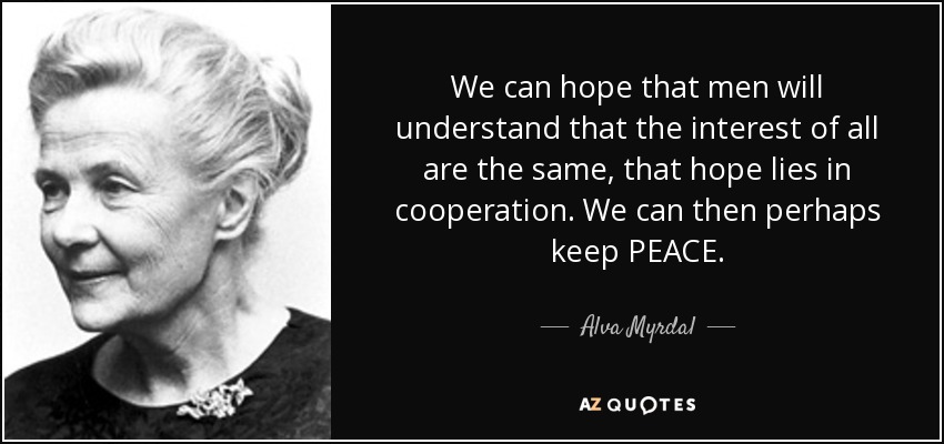 We can hope that men will understand that the interest of all are the same, that hope lies in cooperation. We can then perhaps keep PEACE. - Alva Myrdal