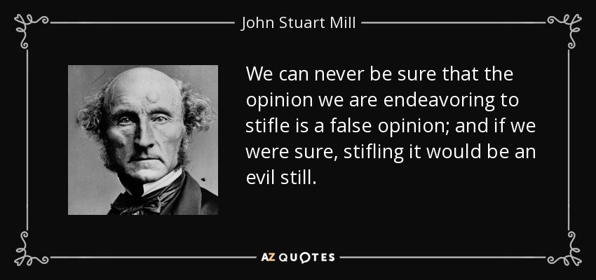 We can never be sure that the opinion we are endeavoring to stifle is a false opinion; and if we were sure, stifling it would be an evil still. - John Stuart Mill
