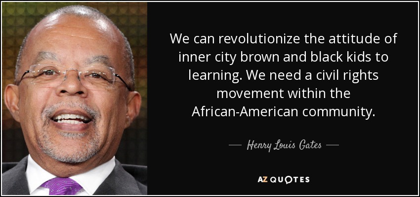 We can revolutionize the attitude of inner city brown and black kids to learning. We need a civil rights movement within the African-American community. - Henry Louis Gates