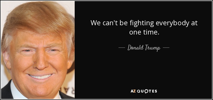 We can't be fighting everybody at one time. - Donald Trump