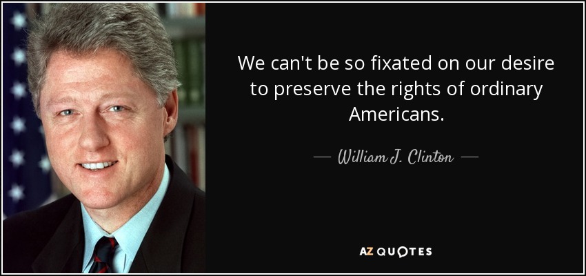 We can't be so fixated on our desire to preserve the rights of ordinary Americans. - William J. Clinton