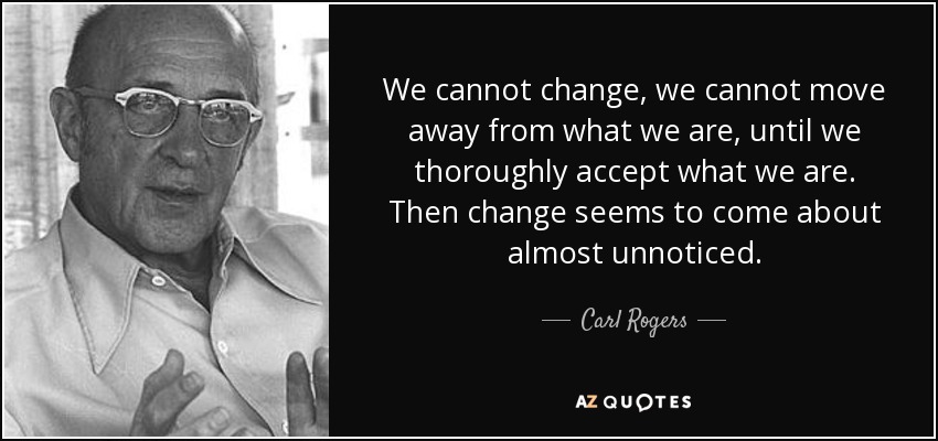 No podemos cambiar, no podemos alejarnos de lo que somos, hasta que aceptamos plenamente lo que somos. Entonces el cambio parece producirse casi sin darnos cuenta. - Carl Rogers