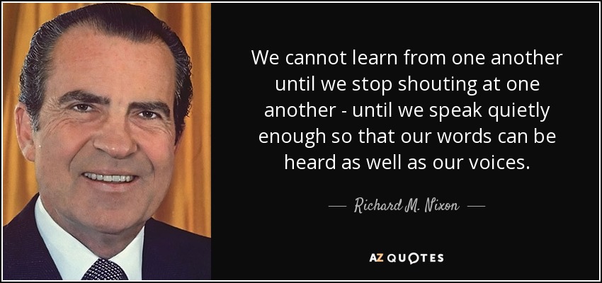 No podremos aprender unos de otros hasta que dejemos de gritarnos unos a otros, hasta que hablemos lo suficientemente bajo como para que nuestras palabras se oigan tanto como nuestras voces. - Richard M. Nixon