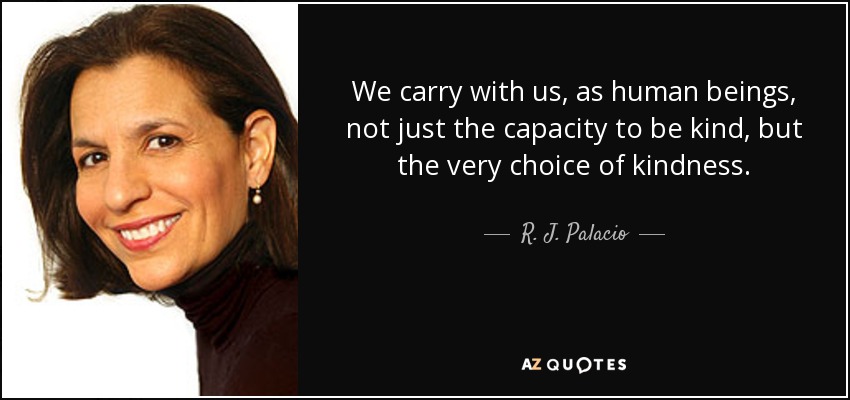 Llevamos con nosotros, como seres humanos, no sólo la capacidad de ser amables, sino la elección misma de la amabilidad. - R. J. Palacio