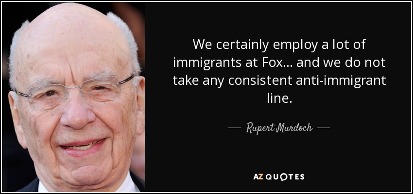 We certainly employ a lot of immigrants at Fox... and we do not take any consistent anti-immigrant line. - Rupert Murdoch