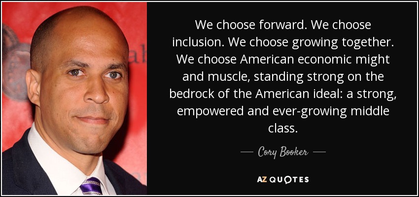 We choose forward. We choose inclusion. We choose growing together. We choose American economic might and muscle, standing strong on the bedrock of the American ideal: a strong, empowered and ever-growing middle class. - Cory Booker