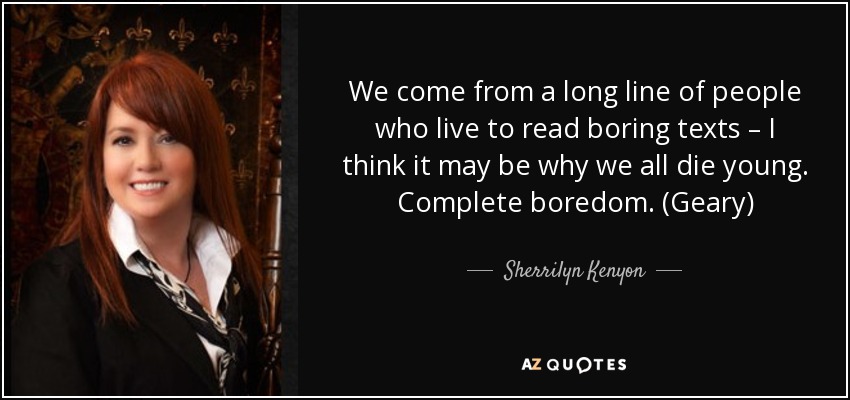 We come from a long line of people who live to read boring texts – I think it may be why we all die young. Complete boredom. (Geary) - Sherrilyn Kenyon