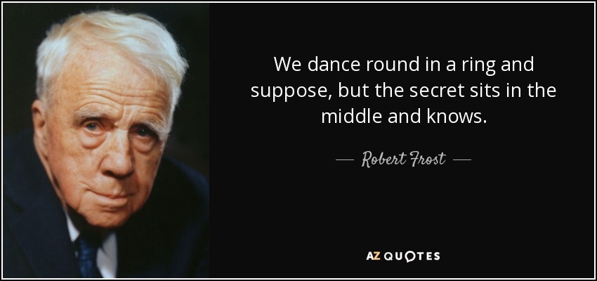 We dance round in a ring and suppose, but the secret sits in the middle and knows. - Robert Frost