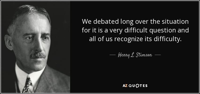 We debated long over the situation for it is a very difficult question and all of us recognize its difficulty. - Henry L. Stimson