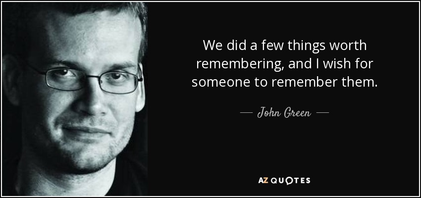 We did a few things worth remembering, and I wish for someone to remember them. - John Green