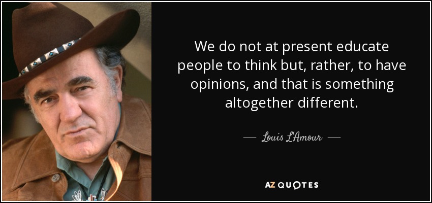 We do not at present educate people to think but, rather, to have opinions, and that is something altogether different. - Louis L'Amour