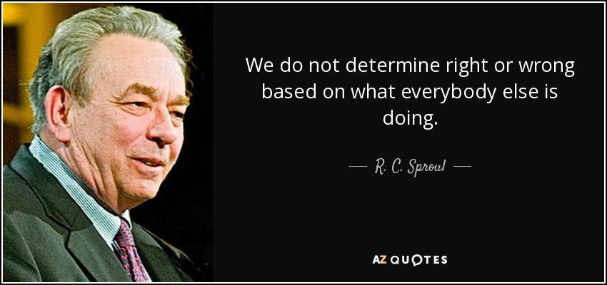 We do not determine right or wrong based on what everybody else is doing. - R. C. Sproul