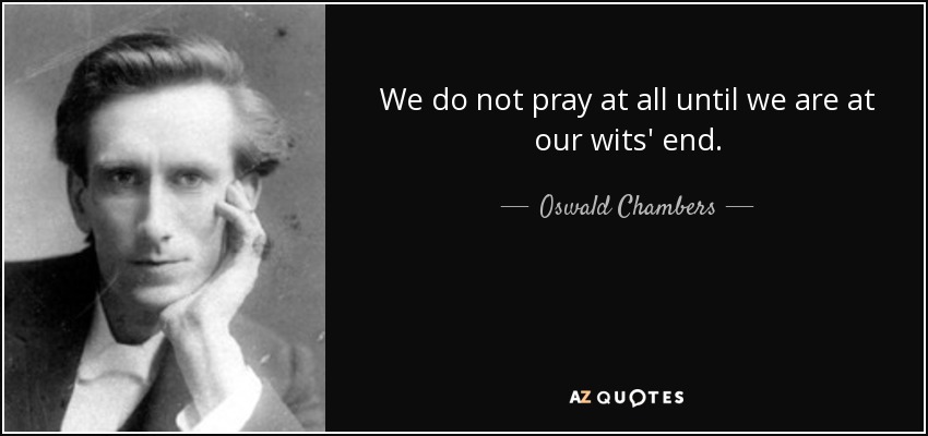 We do not pray at all until we are at our wits' end. - Oswald Chambers
