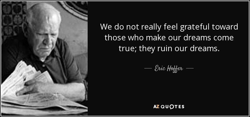 We do not really feel grateful toward those who make our dreams come true; they ruin our dreams. - Eric Hoffer